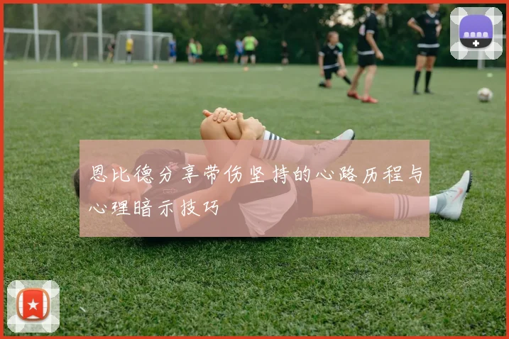 恩比德分享带伤坚持的心路历程与心理暗示技巧
