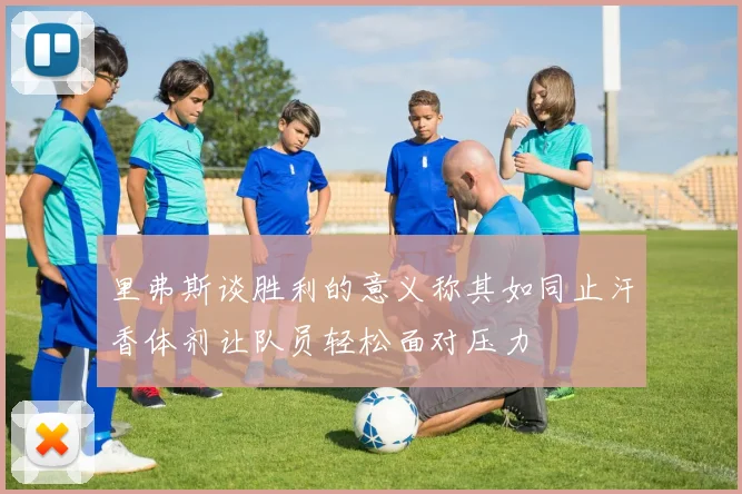 里弗斯谈胜利的意义称其如同止汗香体剂让队员轻松面对压力