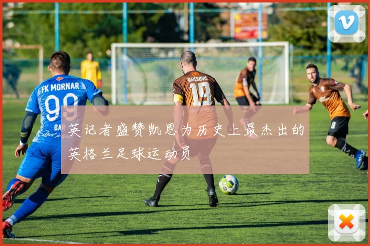 英记者盛赞凯恩为历史上最杰出的英格兰足球运动员