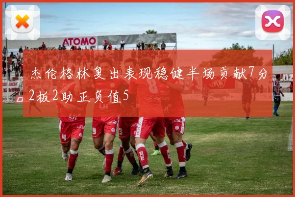 杰伦格林复出表现稳健半场贡献7分2板2助正负值5