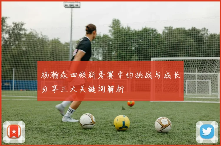 杨瀚森回顾新秀赛季的挑战与成长分享三大关键词解析