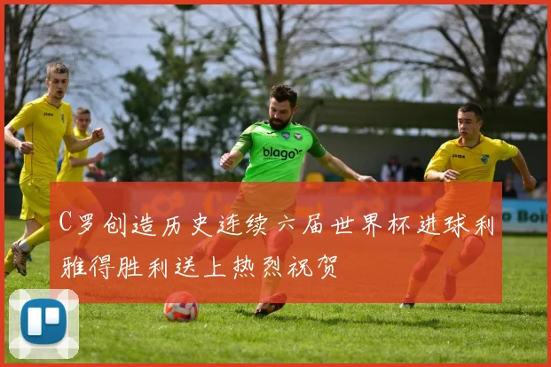 C罗创造历史连续六届世界杯进球利雅得胜利送上热烈祝贺