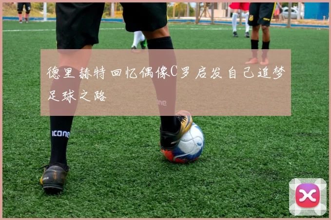 德里赫特回忆偶像C罗启发自己追梦足球之路