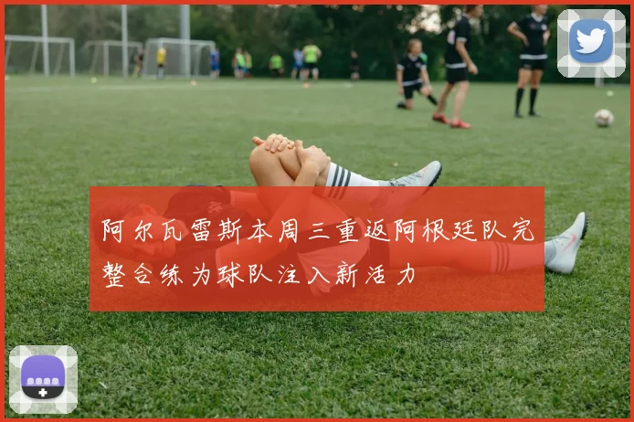 阿尔瓦雷斯本周三重返阿根廷队完整合练为球队注入新活力