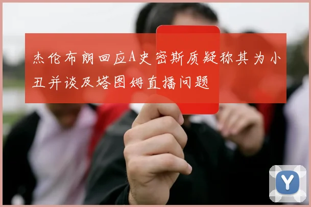杰伦布朗回应A史密斯质疑称其为小丑并谈及塔图姆直播问题