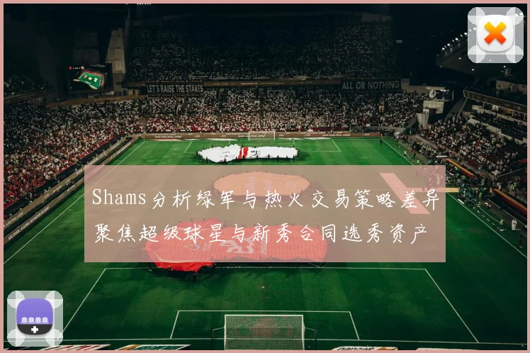 Shams分析绿军与热火交易策略差异聚焦超级球星与新秀合同选秀资产