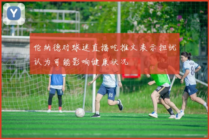 伦纳德对球迷直播吃推文表示担忧认为可能影响健康状况