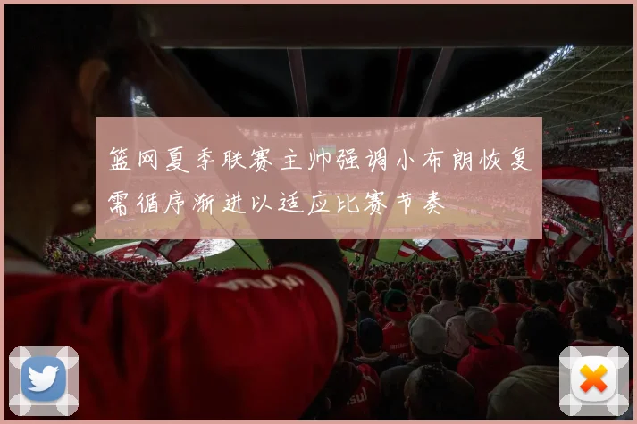 篮网夏季联赛主帅强调小布朗恢复需循序渐进以适应比赛节奏