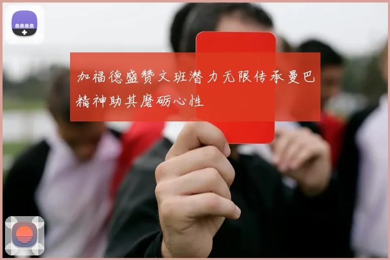 加福德盛赞文班潜力无限传承曼巴精神助其磨砺心性
