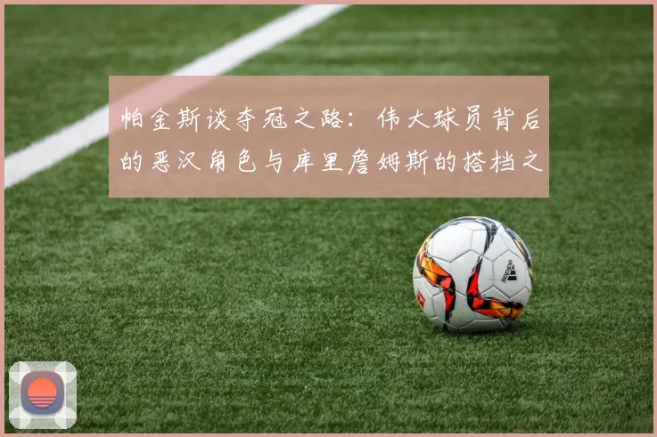 帕金斯谈夺冠之路：伟大球员背后的恶汉角色与库里詹姆斯的搭档之道