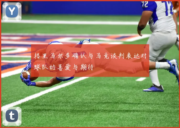 格里马尔多确认与马竞谈判表达对球队的喜爱与期待