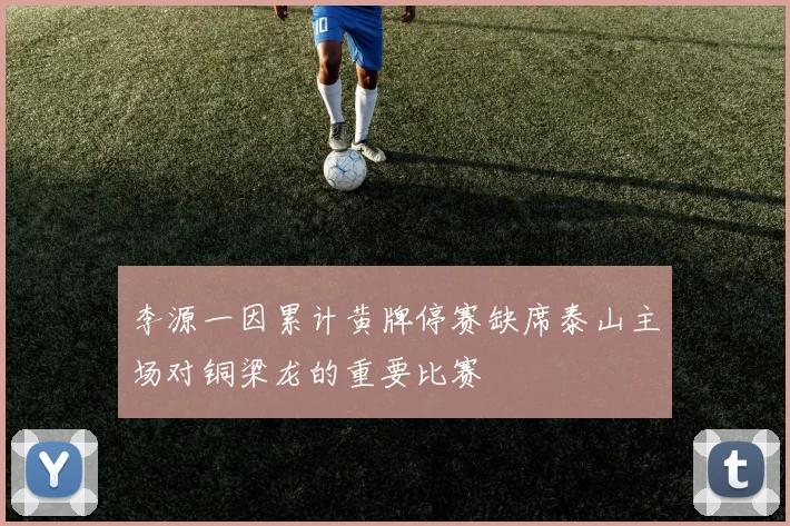 李源一因累计黄牌停赛缺席泰山主场对铜梁龙的重要比赛