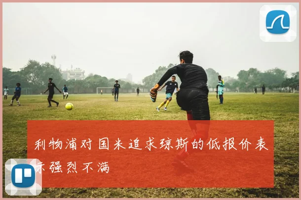 利物浦对国米追求琼斯的低报价表示强烈不满