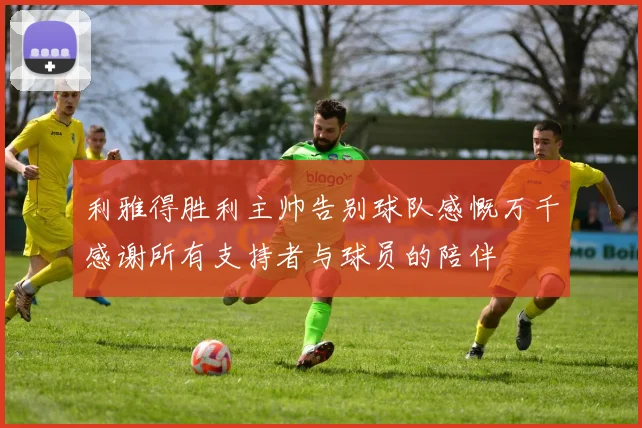 利雅得胜利主帅告别球队感慨万千感谢所有支持者与球员的陪伴