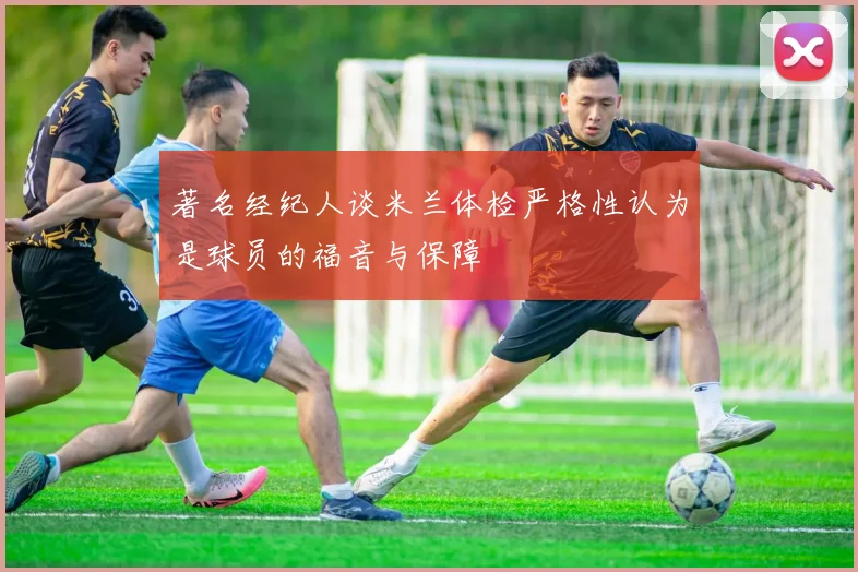 著名经纪人谈米兰体检严格性认为是球员的福音与保障