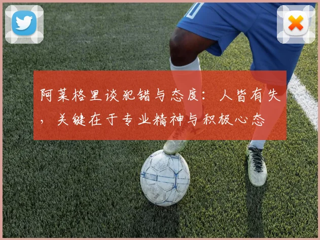 阿莱格里谈犯错与态度：人皆有失，关键在于专业精神与积极心态