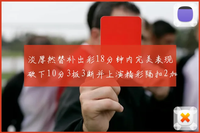 淡厚然替补出彩18分钟内完美表现砍下10分3板3断并上演精彩隔扣2加1