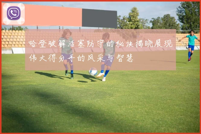 哈登破解活塞防守的秘诀揭晓展现伟大得分手的风采与智慧