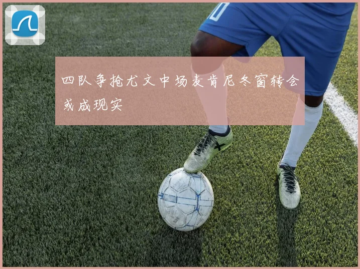 四队争抢尤文中场麦肯尼冬窗转会或成现实