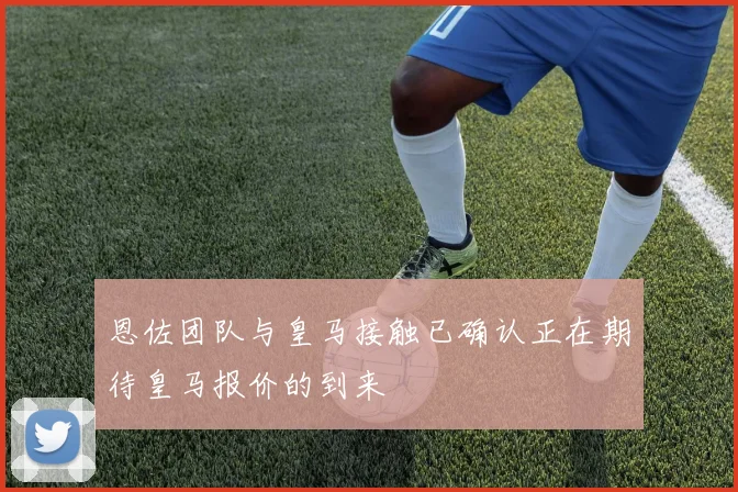 恩佐团队与皇马接触已确认正在期待皇马报价的到来