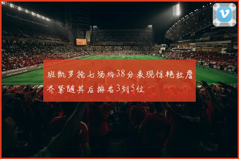班凯罗抢七场均38分表现惊艳杜詹乔紧随其后排名3到5位