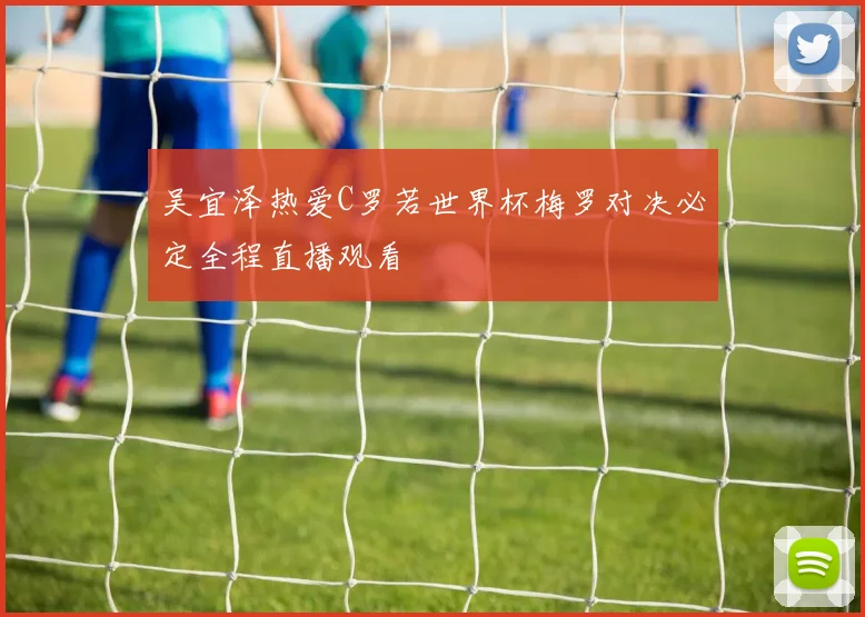 吴宜泽热爱C罗若世界杯梅罗对决必定全程直播观看
