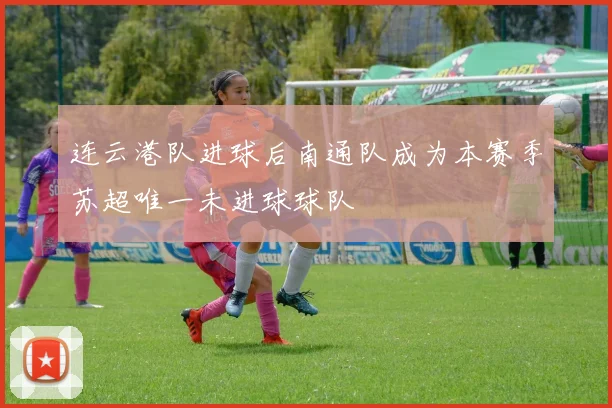 连云港队进球后南通队成为本赛季苏超唯一未进球球队