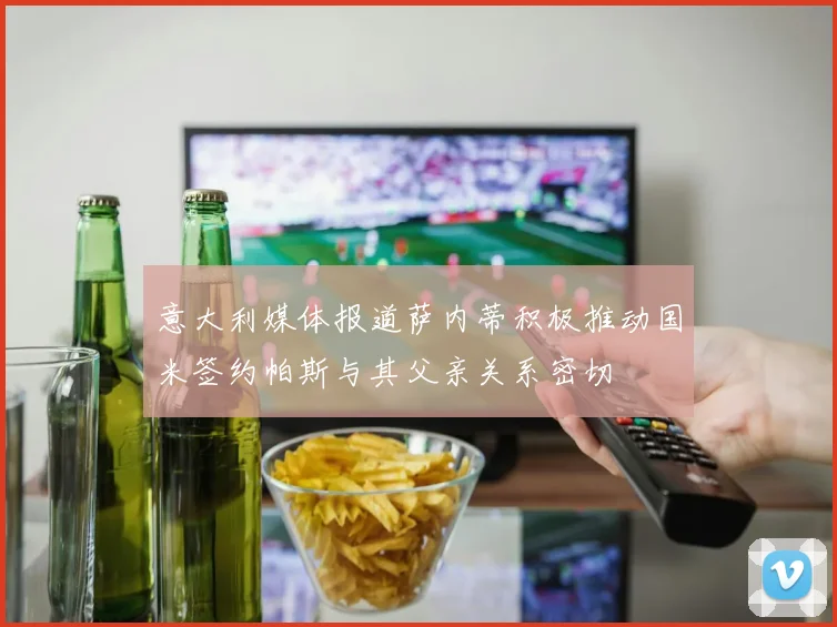 意大利媒体报道萨内蒂积极推动国米签约帕斯与其父亲关系密切