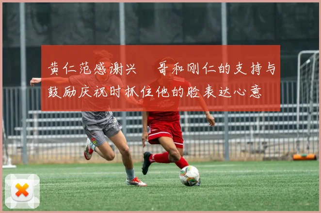 黄仁范感谢兴慜哥和刚仁的支持与鼓励庆祝时抓住他的脸表达心意