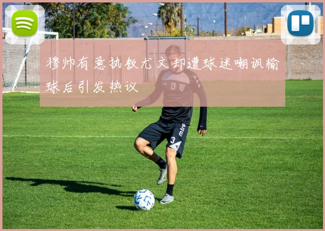 穆帅有意执教尤文却遭球迷嘲讽输球后引发热议