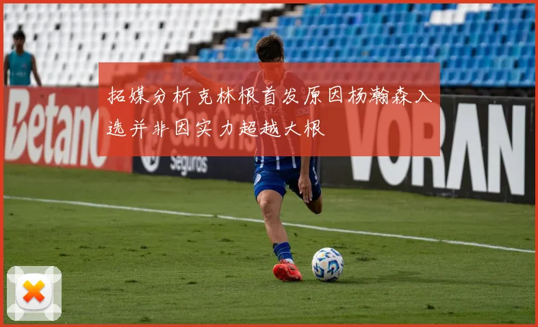 拓媒分析克林根首发原因杨瀚森入选并非因实力超越大根