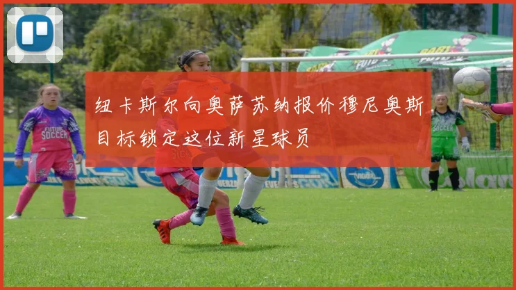 纽卡斯尔向奥萨苏纳报价穆尼奥斯目标锁定这位新星球员