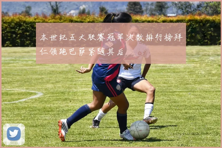 本世纪五大联赛冠军次数排行榜拜仁领跑巴萨紧随其后